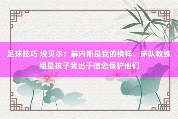 足球技巧 埃贝尔：赫内斯是我的榜样，球队教练组是孩子我出于信念保护他们