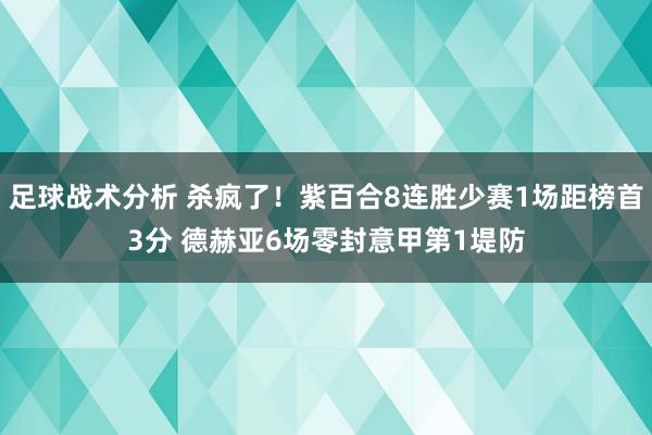 足球战术分析 杀疯了！紫百合8连胜少赛1场距榜首3分 德赫亚6场零封意甲第1堤防