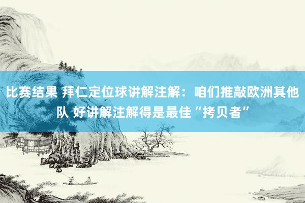 比赛结果 拜仁定位球讲解注解：咱们推敲欧洲其他队 好讲解注解得是最佳“拷贝者”