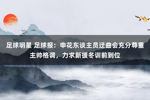 足球明星 足球报：申花东谈主员迂曲会充分尊重主帅格调，力求新援冬训前到位