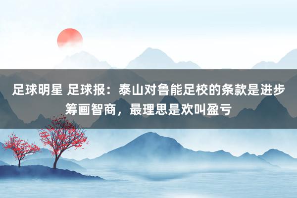 足球明星 足球报：泰山对鲁能足校的条款是进步筹画智商，最理思是欢叫盈亏