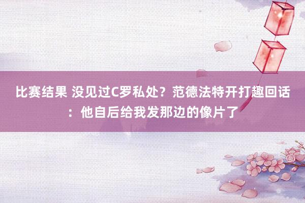 比赛结果 没见过C罗私处？范德法特开打趣回话：他自后给我发那边的像片了