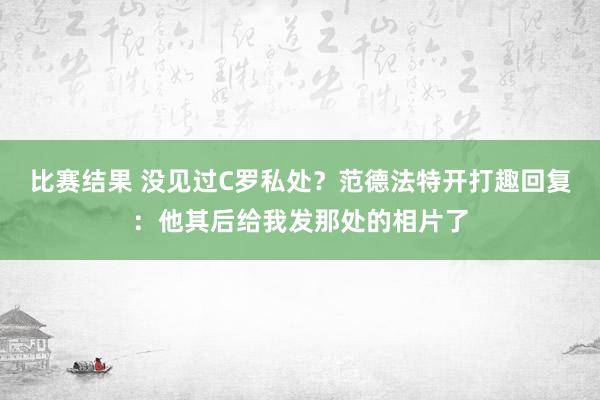 比赛结果 没见过C罗私处？范德法特开打趣回复：他其后给我发那处的相片了