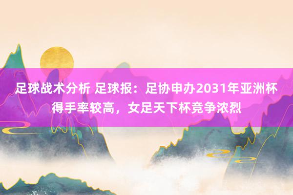 足球战术分析 足球报：足协申办2031年亚洲杯得手率较高，女足天下杯竞争浓烈