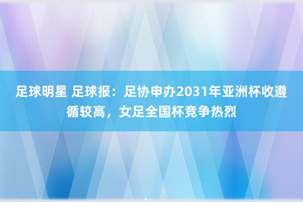 足球明星 足球报：足协申办2031年亚洲杯收遵循较高，女足全国杯竞争热烈