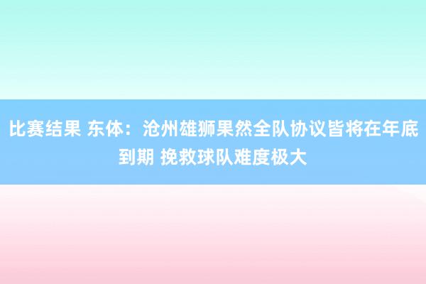 比赛结果 东体：沧州雄狮果然全队协议皆将在年底到期 挽救球队难度极大