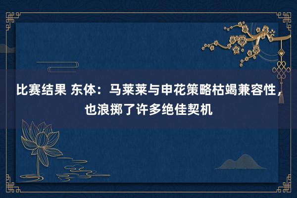 比赛结果 东体：马莱莱与申花策略枯竭兼容性，也浪掷了许多绝佳契机