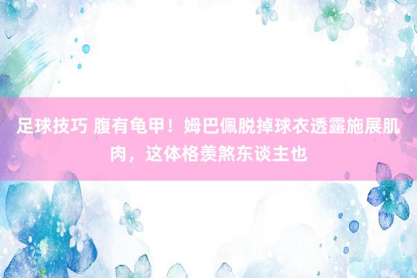 足球技巧 腹有龟甲！姆巴佩脱掉球衣透露施展肌肉，这体格羡煞东谈主也