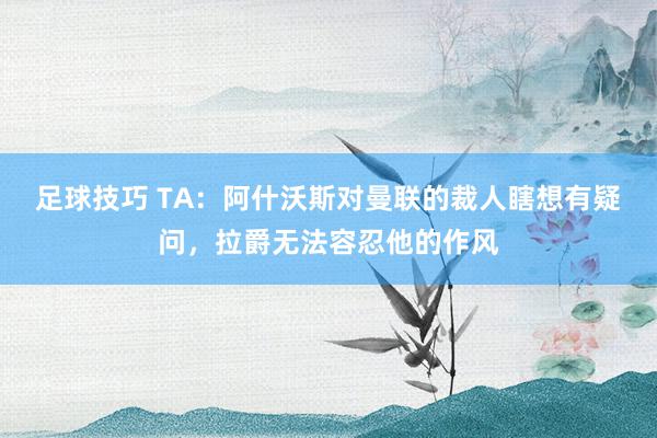 足球技巧 TA：阿什沃斯对曼联的裁人瞎想有疑问，拉爵无法容忍他的作风