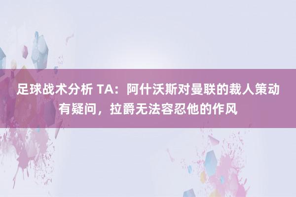 足球战术分析 TA：阿什沃斯对曼联的裁人策动有疑问，拉爵无法容忍他的作风