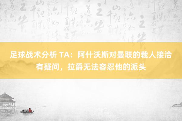 足球战术分析 TA：阿什沃斯对曼联的裁人接洽有疑问，拉爵无法容忍他的派头