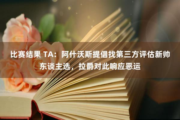 比赛结果 TA：阿什沃斯提倡找第三方评估新帅东谈主选，拉爵对此响应恶运