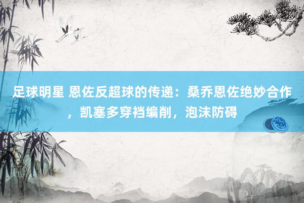 足球明星 恩佐反超球的传递：桑乔恩佐绝妙合作，凯塞多穿裆编削，泡沫防碍