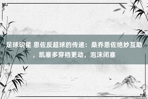 足球明星 恩佐反超球的传递：桑乔恩佐绝妙互助，凯塞多穿裆更动，泡沫闭塞