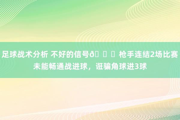 足球战术分析 不好的信号😕枪手连结2场比赛未能畅通战进球，诳骗角球进3球