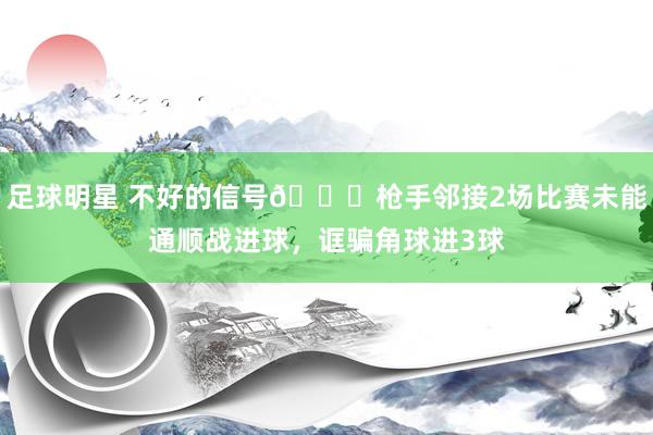 足球明星 不好的信号😕枪手邻接2场比赛未能通顺战进球，诓骗角球进3球