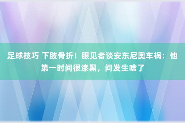 足球技巧 下肢骨折！眼见者谈安东尼奥车祸：他第一时间很漆黑，问发生啥了