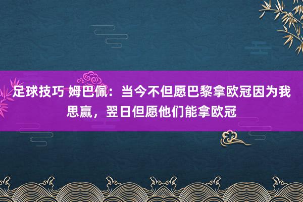 足球技巧 姆巴佩：当今不但愿巴黎拿欧冠因为我思赢，翌日但愿他们能拿欧冠