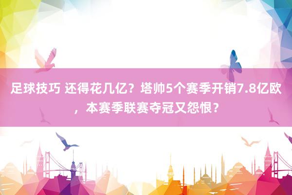 足球技巧 还得花几亿？塔帅5个赛季开销7.8亿欧，本赛季联赛夺冠又怨恨？