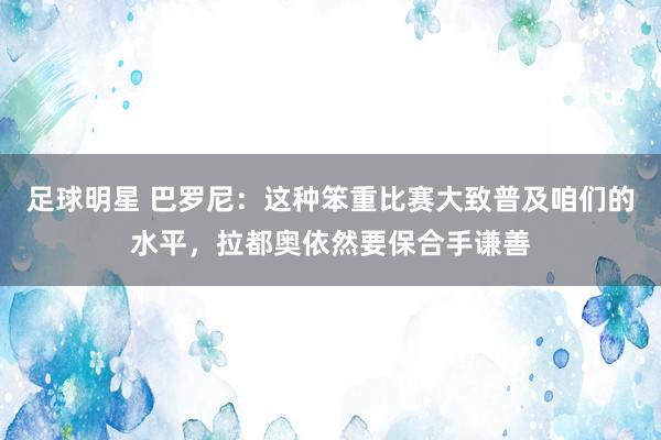 足球明星 巴罗尼：这种笨重比赛大致普及咱们的水平，拉都奥依然要保合手谦善