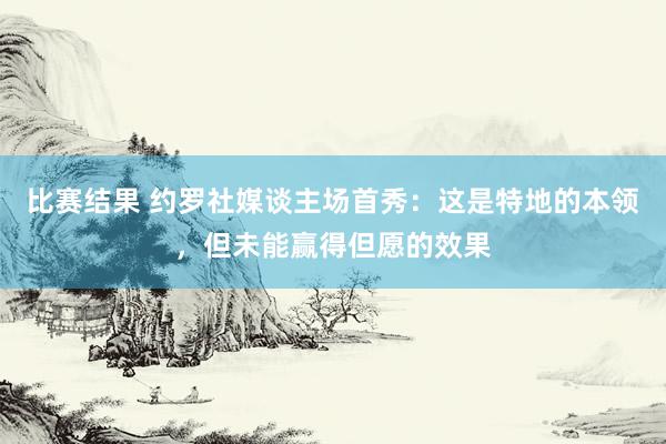 比赛结果 约罗社媒谈主场首秀：这是特地的本领，但未能赢得但愿的效果