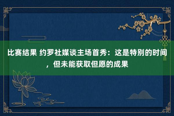 比赛结果 约罗社媒谈主场首秀：这是特别的时间，但未能获取但愿的成果