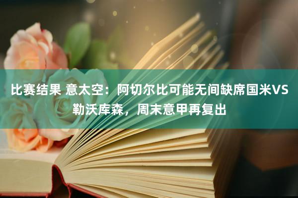 比赛结果 意太空：阿切尔比可能无间缺席国米VS勒沃库森，周末意甲再复出