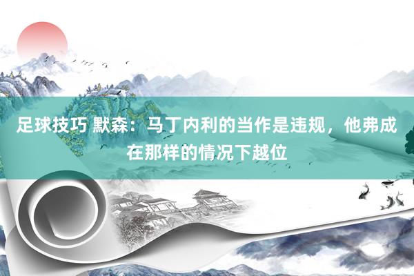 足球技巧 默森：马丁内利的当作是违规，他弗成在那样的情况下越位