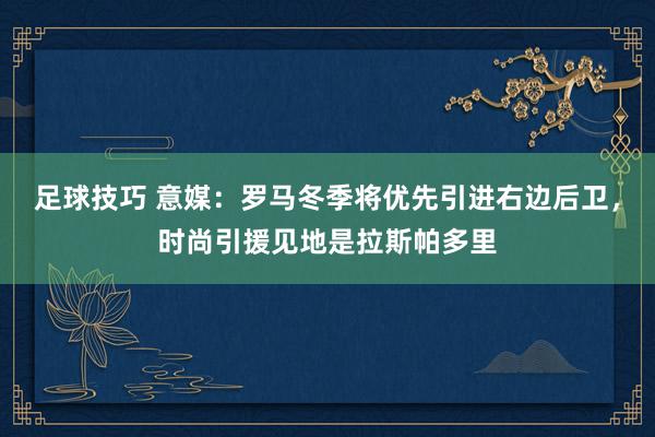 足球技巧 意媒：罗马冬季将优先引进右边后卫，时尚引援见地是拉斯帕多里