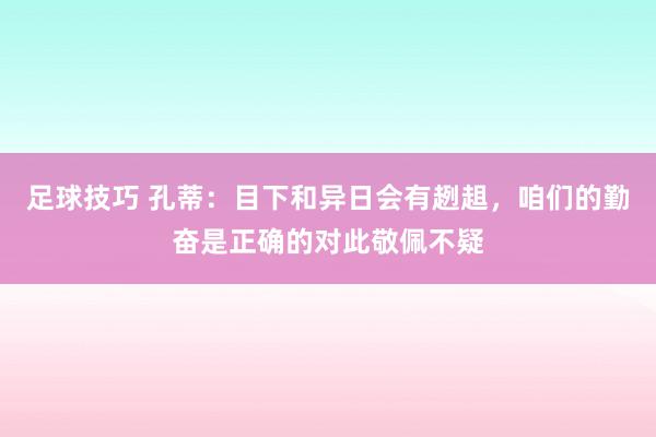 足球技巧 孔蒂：目下和异日会有趔趄，咱们的勤奋是正确的对此敬佩不疑