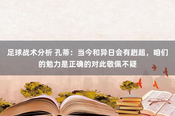 足球战术分析 孔蒂：当今和异日会有趔趄，咱们的勉力是正确的对此敬佩不疑