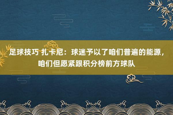 足球技巧 扎卡尼：球迷予以了咱们普遍的能源，咱们但愿紧跟积分榜前方球队