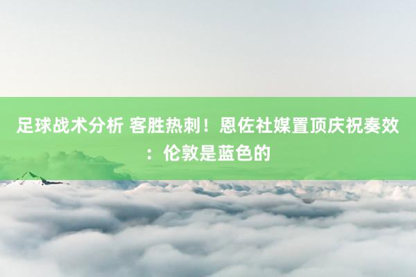 足球战术分析 客胜热刺！恩佐社媒置顶庆祝奏效：伦敦是蓝色的