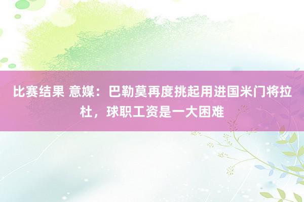 比赛结果 意媒：巴勒莫再度挑起用进国米门将拉杜，球职工资是一大困难