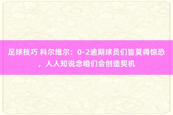 足球技巧 科尔维尔：0-2逾期球员们皆莫得惊恐，人人知说念咱们会创造契机