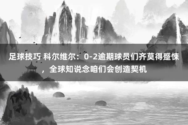 足球技巧 科尔维尔：0-2逾期球员们齐莫得蹙悚，全球知说念咱们会创造契机