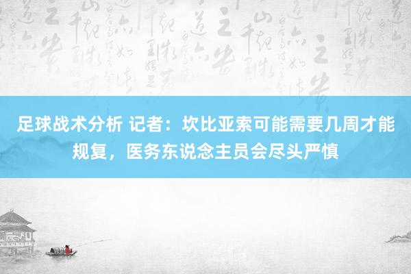 足球战术分析 记者：坎比亚索可能需要几周才能规复，医务东说念主员会尽头严慎