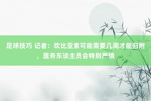 足球技巧 记者：坎比亚索可能需要几周才能归附，医务东谈主员会特别严慎