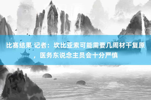 比赛结果 记者：坎比亚索可能需要几周材干复原，医务东说念主员会十分严慎