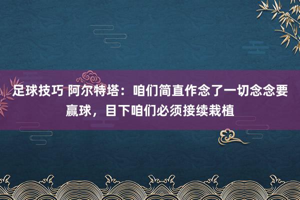 足球技巧 阿尔特塔：咱们简直作念了一切念念要赢球，目下咱们必须接续栽植