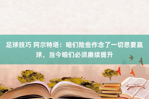 足球技巧 阿尔特塔：咱们险些作念了一切思要赢球，当今咱们必须赓续提升