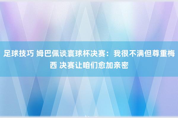 足球技巧 姆巴佩谈寰球杯决赛：我很不满但尊重梅西 决赛让咱们愈加亲密