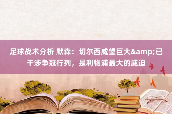 足球战术分析 默森：切尔西威望巨大&已干涉争冠行列，是利物浦最大的威迫