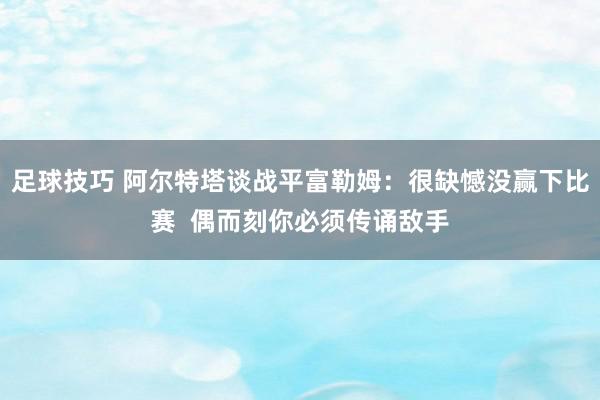 足球技巧 阿尔特塔谈战平富勒姆：很缺憾没赢下比赛  偶而刻你必须传诵敌手