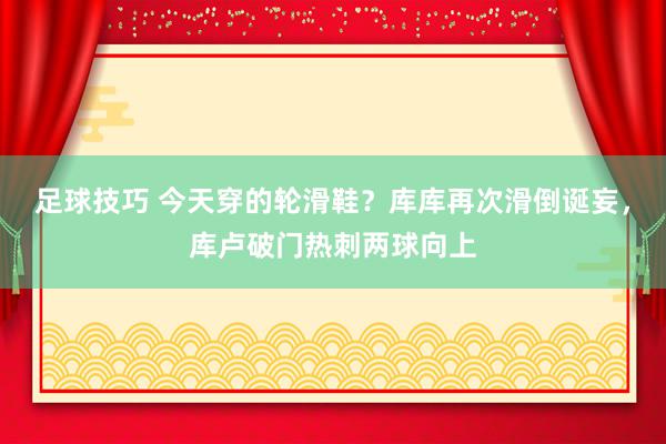 足球技巧 今天穿的轮滑鞋？库库再次滑倒诞妄，库卢破门热刺两球向上