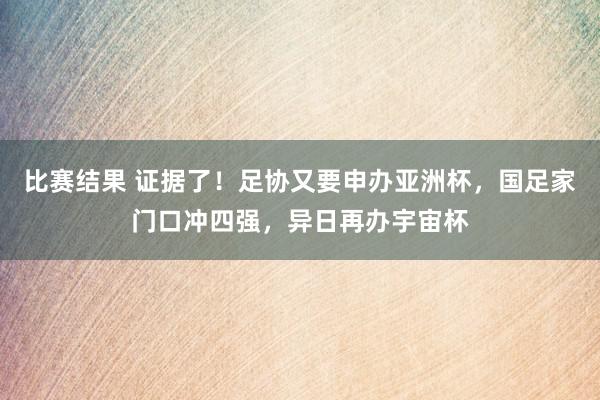 比赛结果 证据了！足协又要申办亚洲杯，国足家门口冲四强，异日再办宇宙杯