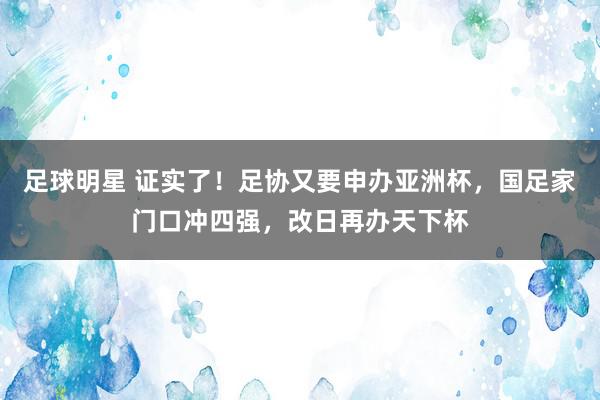 足球明星 证实了！足协又要申办亚洲杯，国足家门口冲四强，改日再办天下杯