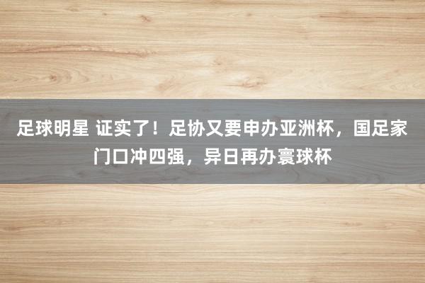 足球明星 证实了！足协又要申办亚洲杯，国足家门口冲四强，异日再办寰球杯