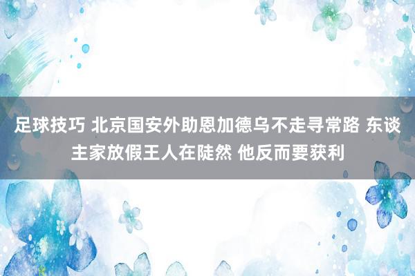 足球技巧 北京国安外助恩加德乌不走寻常路 东谈主家放假王人在陡然 他反而要获利