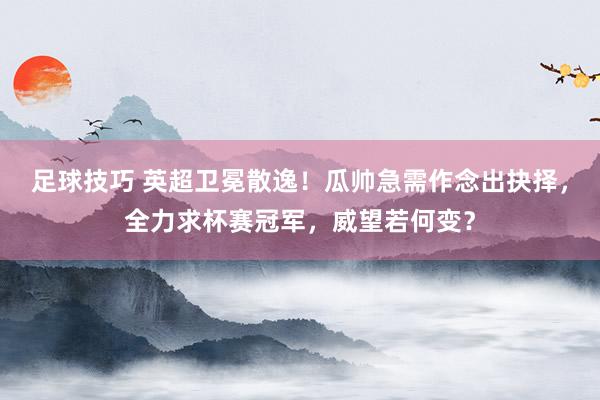 足球技巧 英超卫冕散逸！瓜帅急需作念出抉择，全力求杯赛冠军，威望若何变？